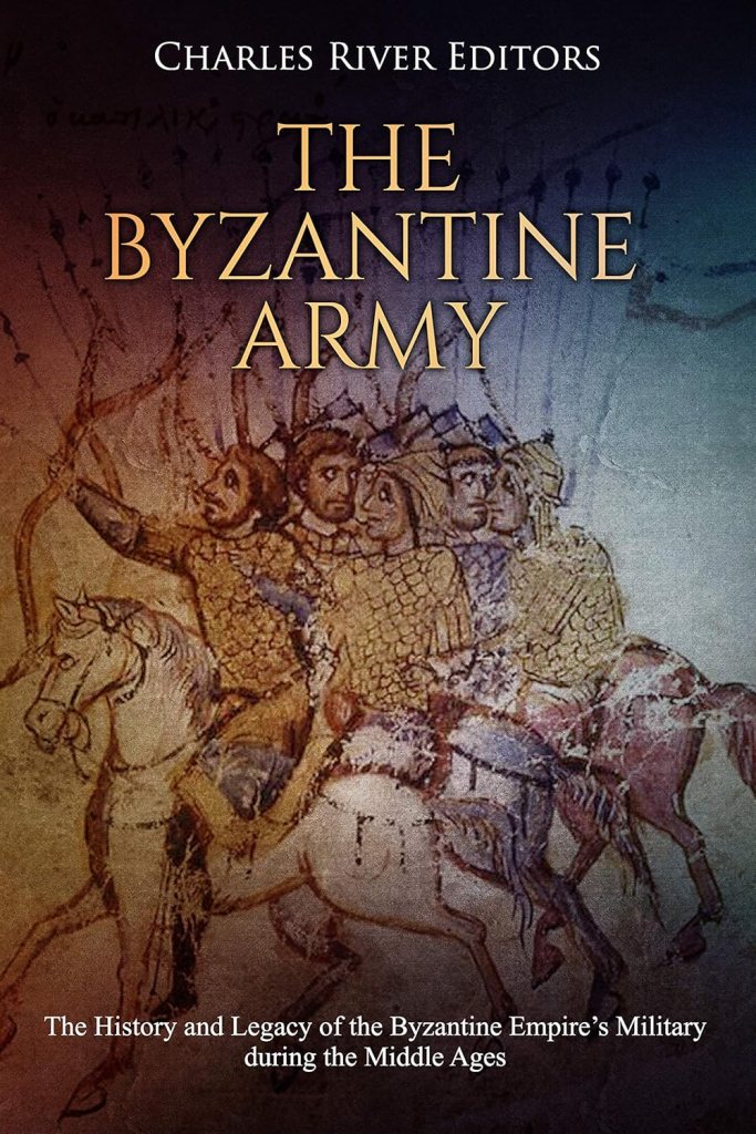 The Byzantine Army: The History and Legacy of the Byzantine Empire’s Military during the Middle Ages